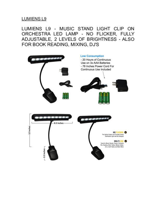 LAMPARA PARA ATRIL LUMIENS L9 Nombre: LAMPARA PARA ATRILES LUZ LED SIN PARPADEOReferencia: L9-LUMIENSMarca: LUMIENS Lámpara LED para músico con clip. Lámpara LED para todos los soportes de música, pianos, orquestas, mesas de trabajo, escritorios y más. # 1 entre las luces de soporte de música. Funciona con 3 pilas AA o con corriente. TOTALMENTE AJUSTABLE: Puede ajustar el brazo (cuello de cisne) de la forma que desee. Empaque: UNIDADPrecio por: Unidad