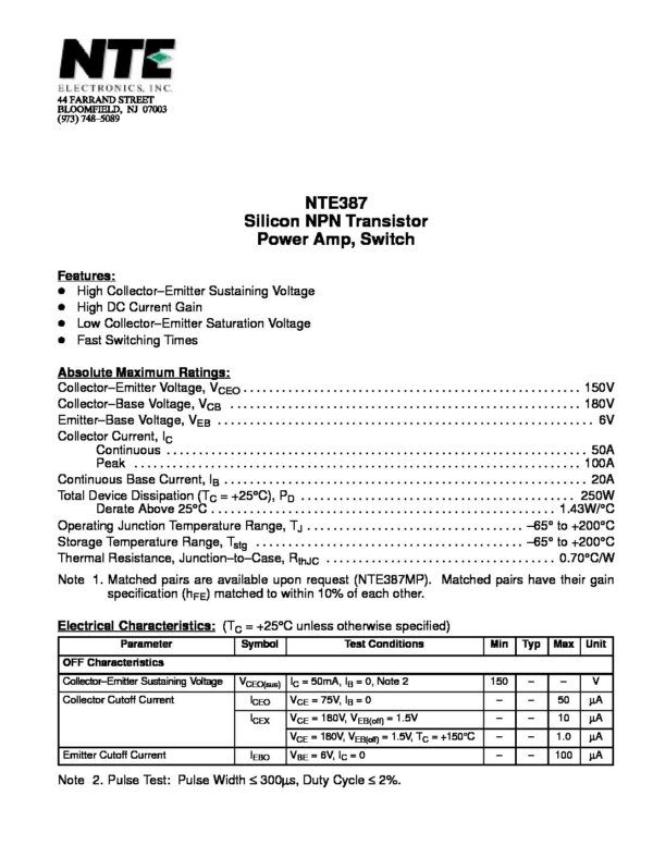 Nombre: TRANSISTOR BIPOLAR NPN 150V 50AReferencia: NTE387 Polaridad del transistor: NPN Configuración: Single Corriente CC máxima de colector: 50A Máx. voltaje VCEO colector-emisor: 150 V Tensión VCBO colector-base: 180 V Voltaje VEBO emisor-base: 6 V Voltaje de saturación colector-emisor: 3V @IC = 50A, IB = 10A Dp - Disipación de potencia: 250 W @ (TC = +25°C) Temperatura de trabajo:  desde - 55 C hasta + 150 C Marca: NTE ELECTRONICSEmpaque: TO-3Precio por: Unidad