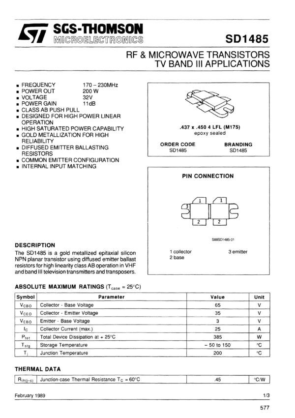 SD1485 (ST) Nombre: TRANSISTOR RF HIGH FRECUENCY 200W 170/230MHZTRANSISTOR DE RF Y MICROONDAS PARA APLICACIONES DE TV EN BANDA III. Referencia: SD1485-1 VALORES MÁXIMOS ABSOLUTOS (Tcase = 25 °C) Voltaje de base del colector (vsvo): 65V Voltaje del emisor del colector (VCEO): 35V Voltaje base del emisor (VEBO): 3V Corriente de colector (máx.) ic: 25A Disipación total del dispositivo a +25 °C (Ptot): 385W Temperatura de almacenamiento (Tstg): 50 a 150°C Temperatura de unión (Tj): 200°C Marca: STMICROELECTRONICS Empaque: M175 Precio por: Unidad