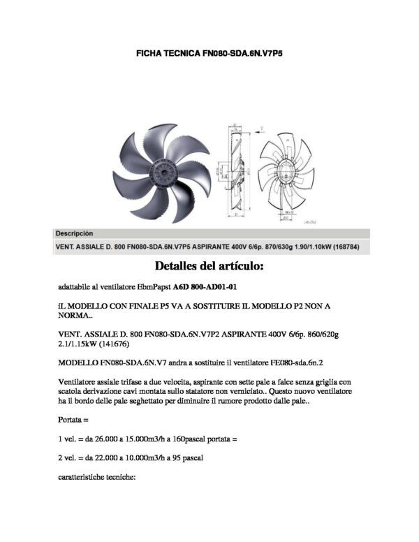 VENTILADOR FN080-SDA.6N.V7P5 ZIEHL-ABEGG Nombre: VENTILADOR 400VAC 6/6P 870/630G 10KW Ventilador axial de aspiración trifásico de dos velocidades con siete aspas en forma de hoz sin rejilla. Dispone de bordes dentados en sus aspas para reducir el ruido. Referencia: FN080-SDA-6N-V7P5 Alimentación: 400VAC, (Trifásico), 50Hz Velocidad: De 26.000 a 15.000 m3/h a 160 pascales De 22.000 a 10.000m3/h a 95 pascales Protección: IP54 Marca: ZIEHL-ABEGG Dimensiones: 800x800x200 mm Peso: 29.9Kg Precio por: Unidad